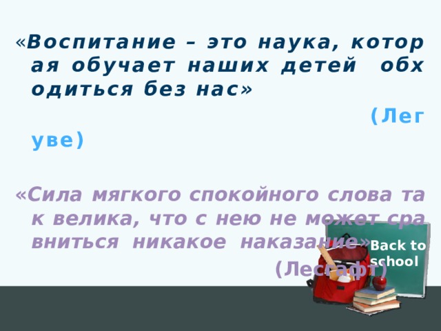 « Воспитание – это наука, которая обучает наших детей обходиться без нас»  (Легуве) « Сила мягкого спокойного слова так велика, что с нею не может сравниться никакое наказание »  (Лесгафт) Back to school