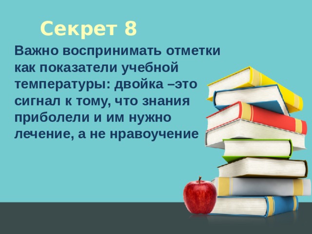 Секрет 8 Важно воспринимать отметки как показатели учебной температуры: двойка –это сигнал к тому, что знания приболели и им нужно лечение, а не нравоучение