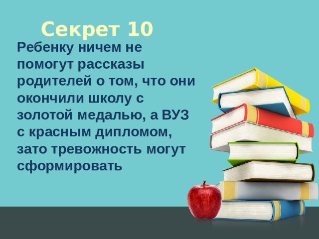 Секрет 10 Ребенку ничем не помогут рассказы родителей о том, что они окончили школу с золотой медалью, а ВУЗ с красным дипломом, зато тревожность могут сформировать