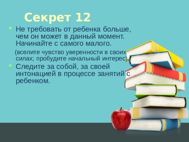 Секрет 12 Не требовать от ребенка больше, чем он может в данный момент. Начинайте с самого малого.  (вселите чувство уверенности в своих силах; пробудите начальный интерес).