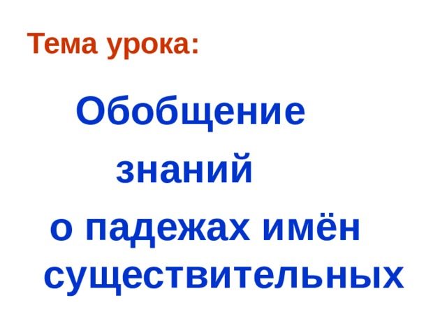 Тема урока:  Обобщение  знаний  о падежах имён существительных