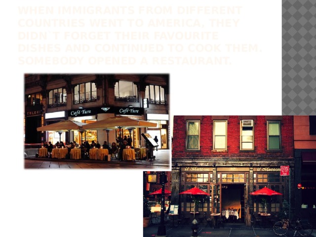 When immigrants from different countries went to America, they didn`t forget their favourite dishes and continued to cook them. Somebody opened a restaurant.