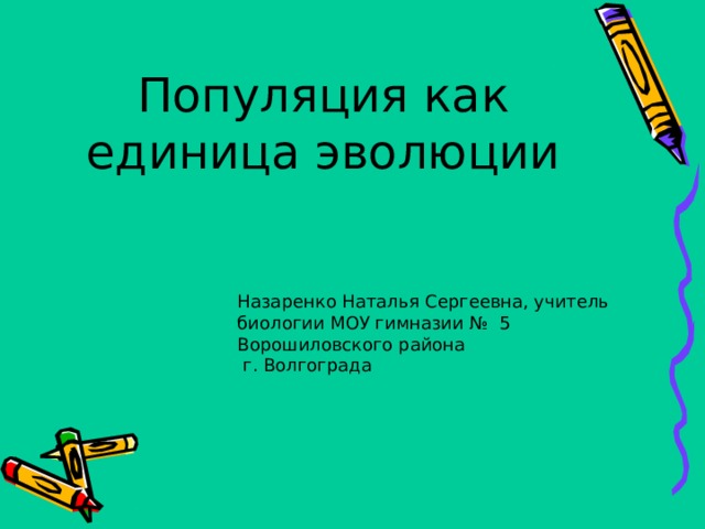 Популяция как единица эволюции Назаренко Наталья Сергеевна, учитель биологии МОУ гимназии № 5 Ворошиловского района  г. Волгограда