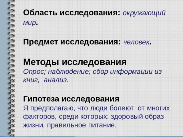 Область исследования: окружающий мир .  Предмет исследования: человек .  Методы исследования Опрос; наблюдение; сбор информации из книг, анализ. Гипотеза исследования Я предполагаю, что люди болеют от многих факторов, среди которых: здоровый образ жизни, правильное питание.