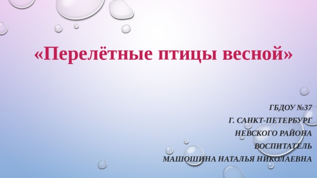 «Перелётные птицы весной» ГБДОУ №37 г. Санкт-Петербург Невского района воспитатель Машошина Наталья Николаевна