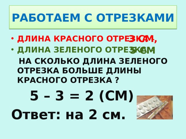 РАБОТАЕМ С ОТРЕЗКАМИ 3 СМ, ДЛИНА КРАСНОГО ОТРЕЗКА – ДЛИНА ЗЕЛЕНОГО ОТРЕЗКА –  НА СКОЛЬКО ДЛИНА ЗЕЛЕНОГО ОТРЕЗКА БОЛЬШЕ ДЛИНЫ КРАСНОГО ОТРЕЗКА ?  5 – 3 = 2 (СМ) Ответ: на 2 см. 5 СМ