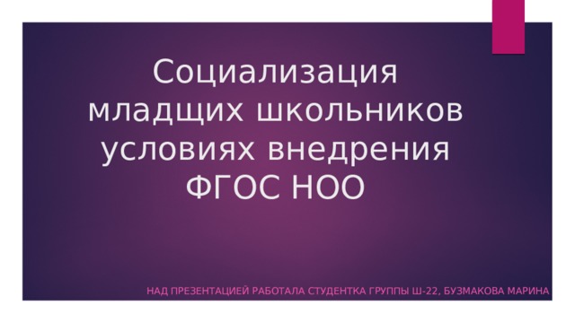 Социализация младщих школьников условиях внедрения ФГОС НОО Над презентацией работала студентка группы Ш-22, Бузмакова Марина