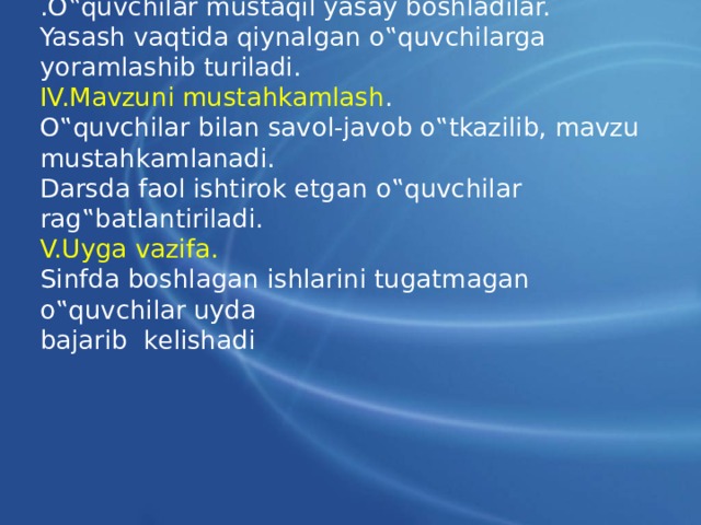 .O‟quvchilar mustaqil yasay boshladilar. Yasash vaqtida qiynalgan o‟quvchilarga yoramlashib turiladi. IV.Mavzuni mustahkamlash . O‟quvchilar bilan savol-javob o‟tkazilib, mavzu mustahkamlanadi. Darsda faol ishtirok etgan o‟quvchilar rag‟batlantiriladi. V.Uyga vazifa. Sinfda boshlagan ishlarini tugatmagan o‟quvchilar uyda bajarib kelishadi