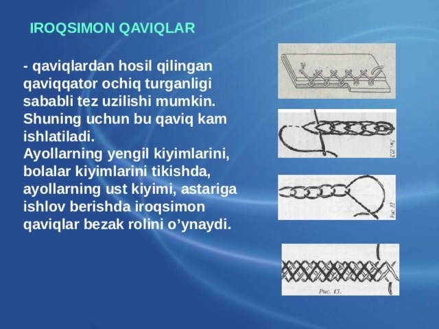 IROQSIMON QAVIQLAR - qaviqlardan hosil qilingan qaviqqator ochiq turganligi sababli tez uzilishi mumkin. Shuning uchun bu qaviq kam ishlatiladi.  Ayollarning yengil kiyimlarini, bolalar kiyimlarini tikishda, ayollarning ust kiyimi, astariga ishlov berishda iroqsimon qaviqlar bezak rolini o’ynaydi.