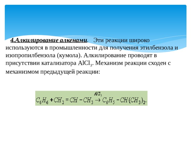 4.Алкилирование алкенами . Эти реакции широко используются в промышленности для получения этилбензола и изопропилбензола (кумола). Алкилирование проводят в присутствии катализатора АlСl 3 . Механизм реакции сходен с механизмом предыдущей реакции: