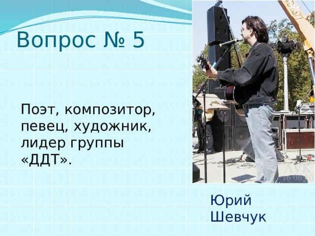 Вопрос № 5 Поэт, композитор, певец, художник, лидер группы «ДДТ». Юрий Шевчук