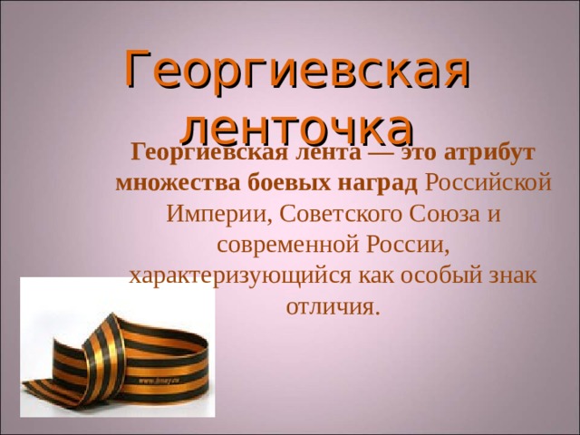 Георгиевская  ленточка Георгиевская лента — это атрибут множества боевых наград Российской Империи, Советского Союза и современной России, характеризующийся как особый знак отличия.