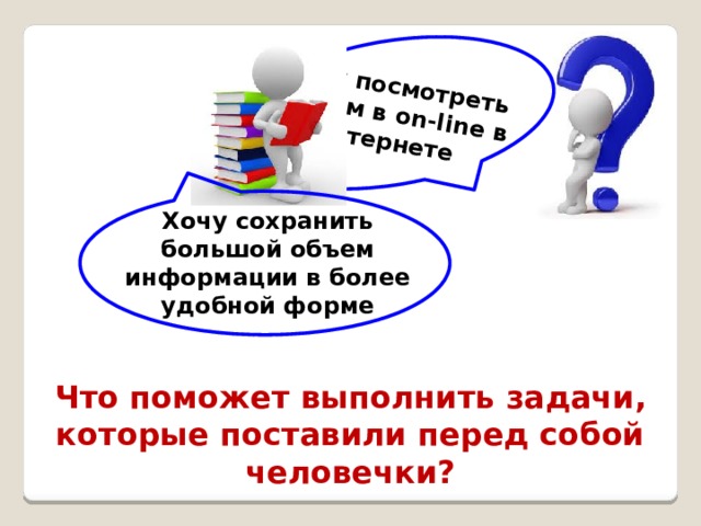 Хочу посмотреть фильм в on-line в Интернете Хочу сохранить большой объем информации в более удобной форме Что поможет выполнить задачи, которые поставили перед собой человечки?