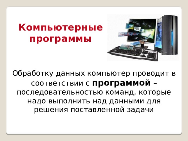 Компьютерные программы Обработку данных компьютер проводит в соответствии с программой – последовательностью команд, которые надо выполнить над данными для решения поставленной задачи