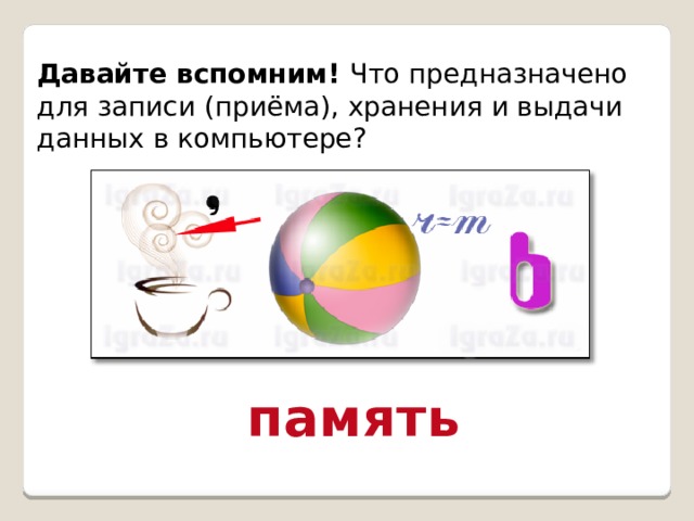 Давайте вспомним! Что предназначено для записи (приёма), хранения и выдачи данных в компьютере? память