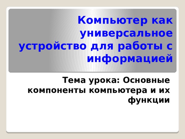 Компьютер как универсальное устройство для работы с информацией Тема урока: Основные компоненты компьютера и их функции