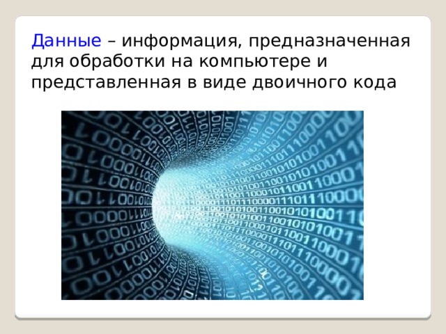 Данные – информация, предназначенная для обработки на компьютере и представленная в виде двоичного кода