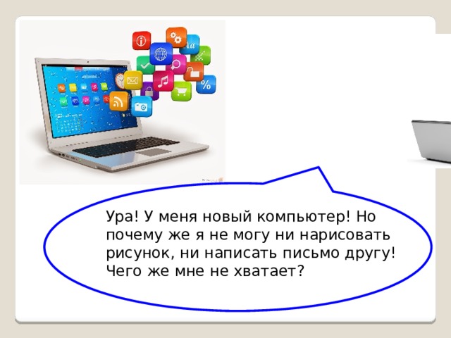 Ура! У меня новый компьютер! Но почему же я не могу ни нарисовать рисунок, ни написать письмо другу! Чего же мне не хватает?