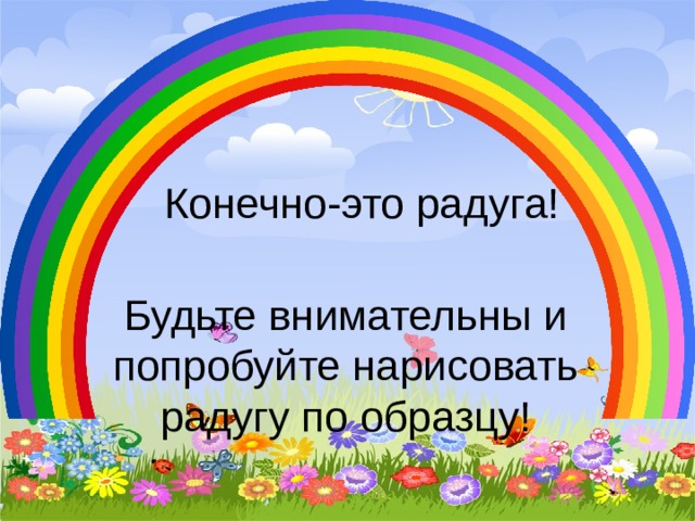 Конечно-это радуга! Будьте внимательны и попробуйте нарисовать радугу по образцу!