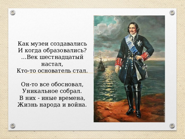 Как музеи создавались  И когда образовались?  …Век шестнадцатый настал,  Кто-то основатель стал.   Он-то все обосновал,  Уникальное собрал.  В них - иные времена,  Жизнь народа и война.