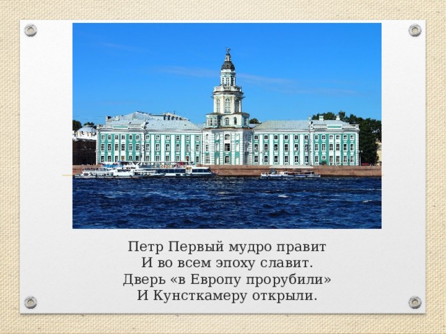 Петр Первый мудро правит  И во всем эпоху славит.  Дверь «в Европу прорубили»  И Кунсткамеру открыли.