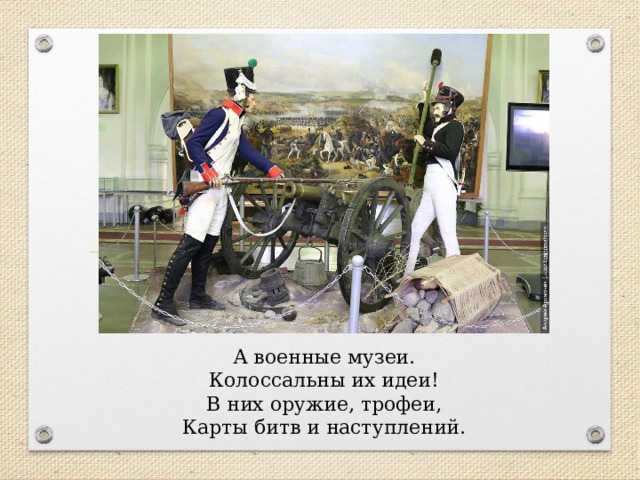 А военные музеи.  Колоссальны их идеи!  В них оружие, трофеи,  Карты битв и наступлений.