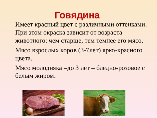 Говядина    Имеет красный цвет с различными оттенками. При этом окраска зависит от возраста животного: чем старше, тем темнее его мясо.   Мясо взрослых коров (3-7лет) ярко-красного цвета.   Мясо молодняка –до 3 лет – бледно-розовое с белым жиром.