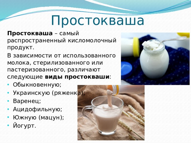 Простокваша Простокваша – самый распространенный кисломолочный продукт. В зависимости от использованного молока, стерилизованного или пастеризованного, различают следующие виды простокваши :