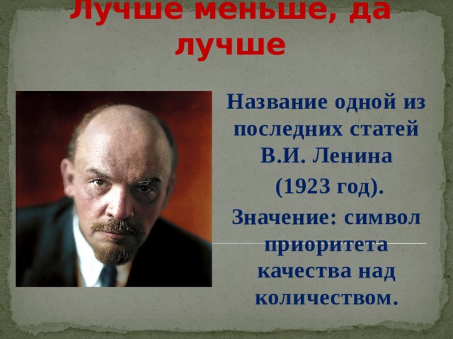 Лучше меньше, да лучше Название одной из последних статей В.И. Ленина  (1923 год). Значение: символ приоритета качества над количеством.