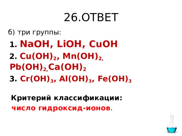 26.ОТВЕТ  б) три группы:  1.  NaOH, LiOH, CuOH  2.  Cu(OH) 2 , Mn(OH) 2, Pb(OH) 2, Ca(OH) 2  3. Cr(OH) 3 , Al(OH) 3 , Fe(OH) 3  Критерий классификации:  число гидроксид-ионов .  