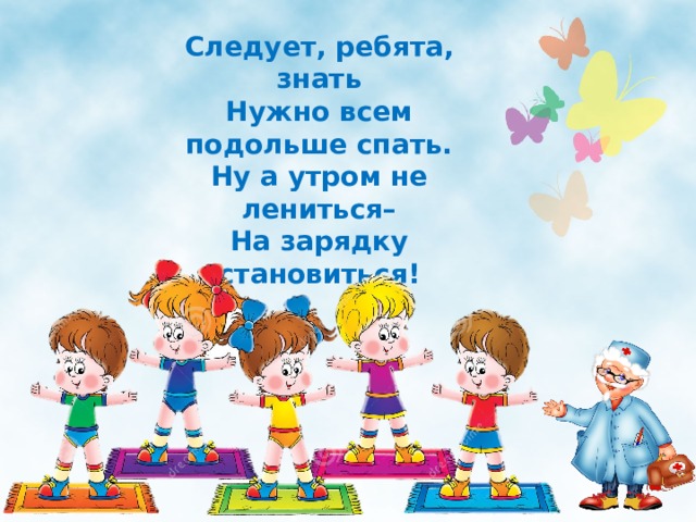 Следует, ребята, знать  Нужно всем подольше спать.  Ну а утром не лениться–  На зарядку становиться!