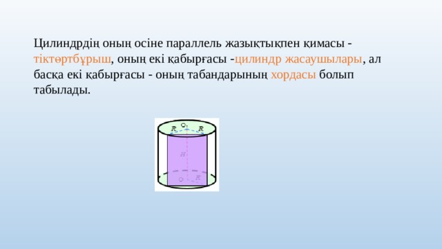 Цилиндрдің оның осіне параллель жазықтықпен қимасы - тіктөртбұрыш , оның екі қабырғасы - цилиндр жасаушылары , ал басқа екі қабырғасы - оның табандарының хордасы болып табылады.