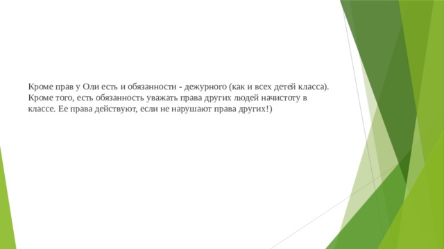 Кроме прав у Оли есть и обязанности - дежурного (как и всех детей класса). Кроме того, есть обязанность уважать права дру­гих людей начистоту в классе. Ее права действуют, если не нарушают права других!)