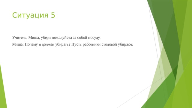 Ситуация 5 Учитель. Миша, убери пожалуйста за собой посуду. Миша: Почему я должен убирать? Пусть работники столовой убирают.