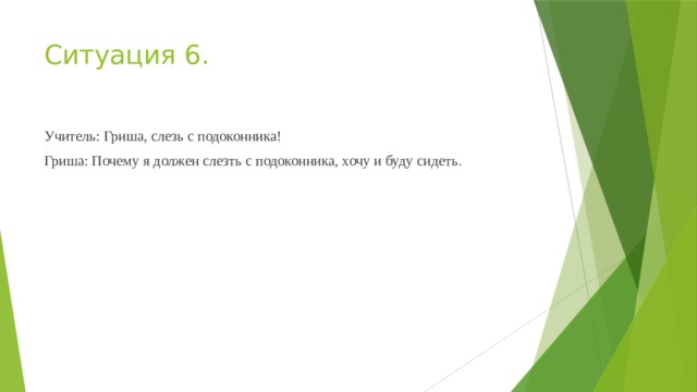 Ситуация 6. Учитель: Гриша, слезь с подоконника! Гриша: Почему я должен слезть с подоконника, хочу и буду сидеть .