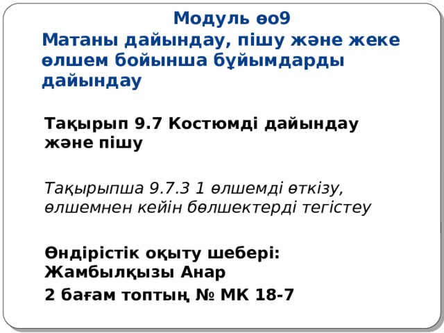 Модуль өо9  Матаны дайындау, пішу және жеке өлшем бойынша бұйымдарды дайындау Тақырып 9.7 Костюмді дайындау және пішу  Тақырыпша 9.7.3 1 өлшемді өткізу, өлшемнен кейін бөлшектерді тегістеу  Өндірістік оқыту шебері: Жамбылқызы Анар 2 бағам топтың № МК 18-7