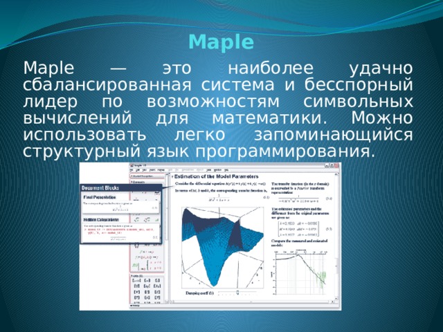 Maple Maple — это наиболее удачно сбалансированная система и бесспорный лидер по возможностям символьных вычислений для математики. Можно использовать легко запоминающийся структурный язык программирования.