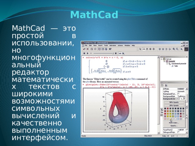 MathCad MathCad — это простой в использовании, но многофункциональный редактор математических текстов с широкими возможностями символьных вычислений и качественно выполненным интерфейсом.