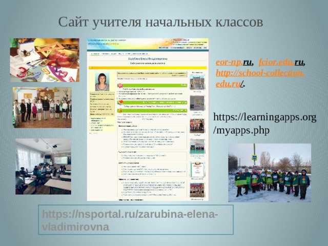 Сайт учителя начальных классов eor - np . ru ,  fcior . edu . ru , http :// school - collection . edu . ru / .  https://learningapps.org/myapps.php https://nsportal.ru/zarubina-elena-vladimirovna