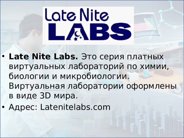 Late Nite Labs. Это серия платных виртуальных лабораторий по химии, биологии и микробиологии. Виртуальная лаборатории оформлены в виде 3D мира. Адрес: Latenitelabs.com