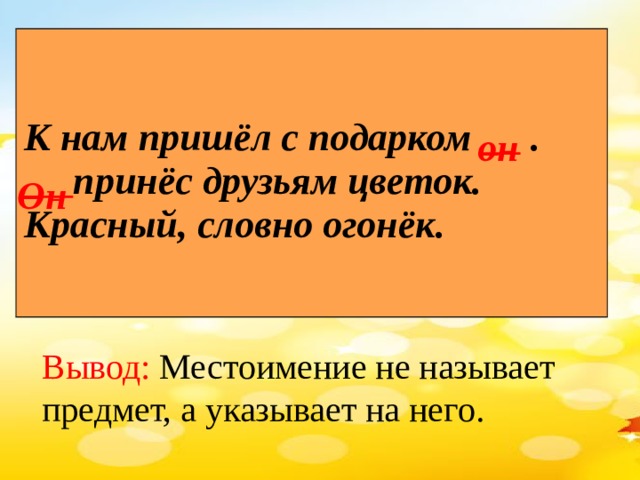 К нам пришёл с подарком _ . _ принёс друзьям цветок. Красный, словно огонёк. он Он Вывод: Местоимение не называет предмет, а указывает на него.