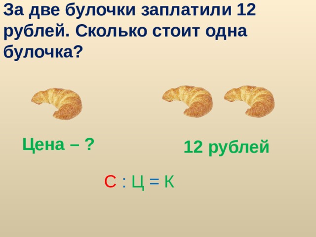 За две булочки заплатили 12 рублей. Сколько стоит одна булочка? Цена – ? 12 рублей С : Ц = К