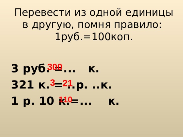Перевести из одной единицы в другую, помня правило: 1руб.=100коп. 3 руб. =...  к. 321 к. = ..р. ..к. 1 р. 10 к.=...  к. 300 3 21 110