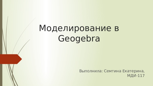 Моделирование в Geogebra Выполнила: Семтина Екатерина, МДИ-117