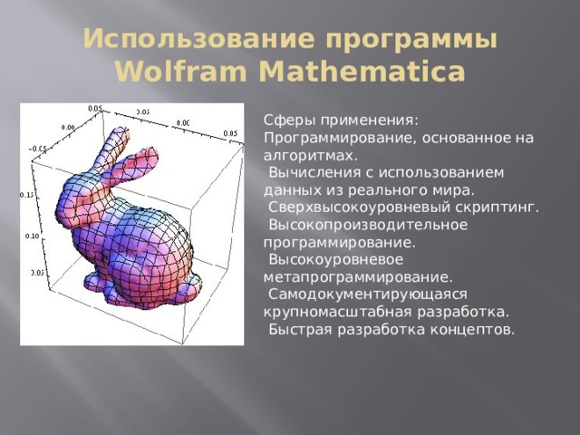 Использование программы Wolfram Mathematica Сферы применения: Программирование, основанное на алгоритмах.   Вычисления с использованием данных из реального мира.   Сверхвысокоуровневый скриптинг.   Высокопроизводительное программирование.   Высокоуровневое метапрограммирование.   Самодокументирующаяся крупномасштабная разработка.   Быстрая разработка концептов.