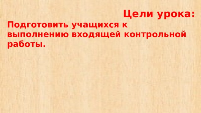 Цели урока:  Подготовить учащихся к выполнению входящей контрольной работы.