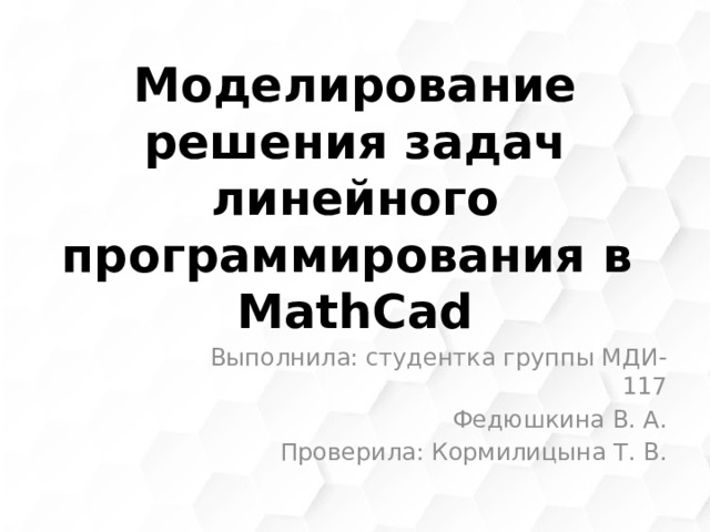 Моделирование решения задач линейного программирования в MathCad   Выполнила: студентка группы МДИ-117 Федюшкина В. А. Проверила: Кормилицына Т. В.
