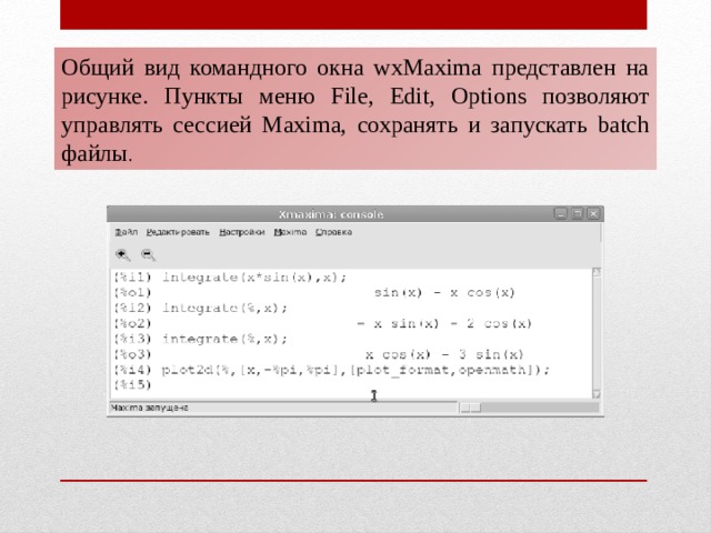 Общий вид командного окна wxMaxima представлен на рисунке. Пункты меню File, Edit, Options позволяют управлять сессией Maxima, сохранять и запускать batch файлы .