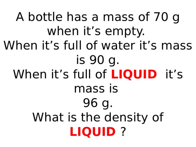 A bottle has a mass of 70 g when it’s empty.  When it’s full of water it’s mass is 90 g.  When it’s full of LIQUID it’s mass is  96 g.  What is the density of LIQUID ?