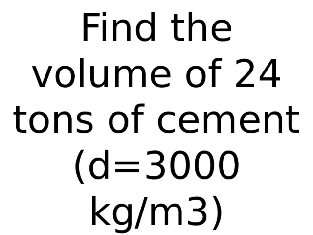 Find the volume of 24 tons of cement (d=3000 kg/m3)